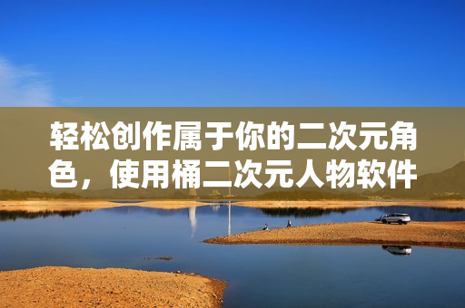 輕松創(chuàng)作屬于你的二次元角色，使用桶二次元人物軟件即可實(shí)現(xiàn)