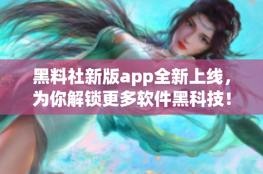 黑料社新版app全新上線，為你解鎖更多軟件黑科技！