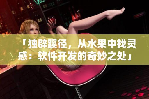 「獨辟蹊徑，從水果中找靈感：軟件開發(fā)的奇妙之處」