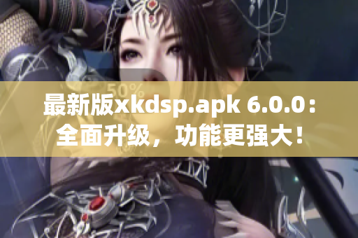 最新版xkdsp.apk 6.0.0：全面升級，功能更強大！