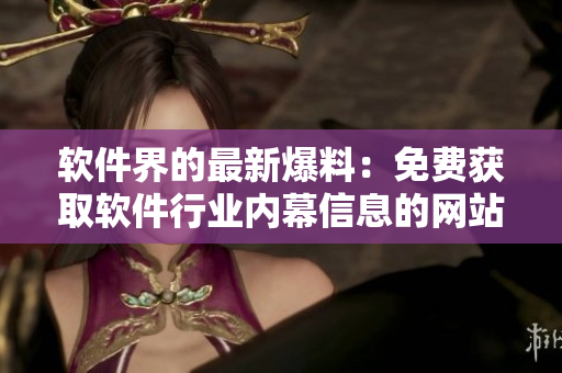 軟件界的最新爆料：免費(fèi)獲取軟件行業(yè)內(nèi)幕信息的網(wǎng)站