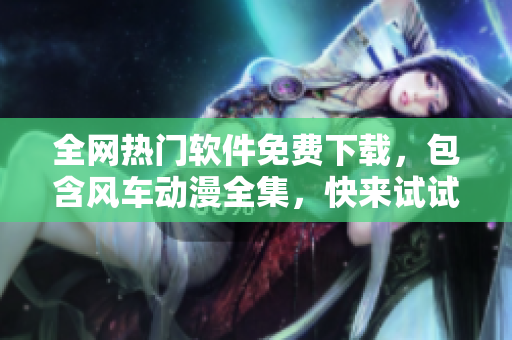 全網(wǎng)熱門(mén)軟件免費(fèi)下載，包含風(fēng)車動(dòng)漫全集，快來(lái)試試吧！