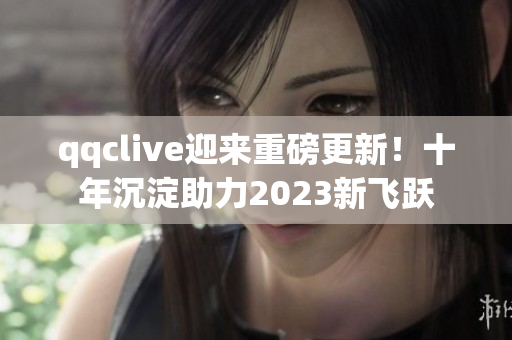 qqclive迎來(lái)重磅更新！十年沉淀助力2023新飛躍