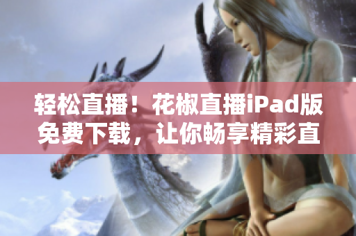 輕松直播！花椒直播iPad版免費(fèi)下載，讓你暢享精彩直播體驗(yàn)