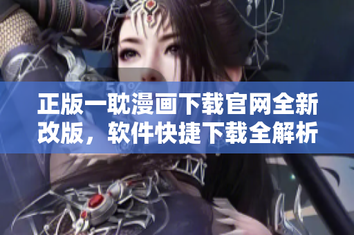 正版一耽漫畫下載官網(wǎng)全新改版，軟件快捷下載全解析