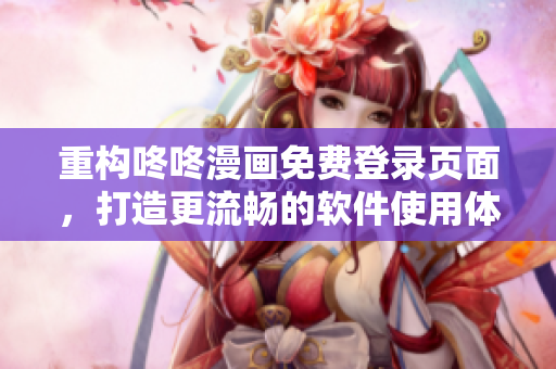 重構(gòu)咚咚漫畫免費(fèi)登錄頁面，打造更流暢的軟件使用體驗(yàn)