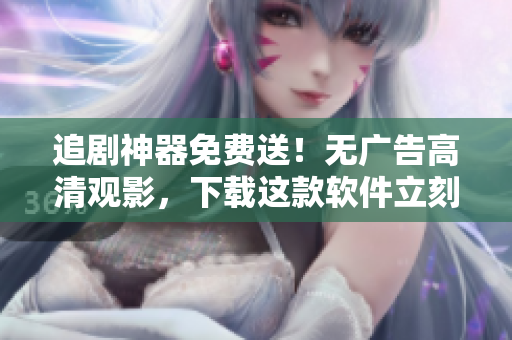 追劇神器免費(fèi)送！無(wú)廣告高清觀影，下載這款軟件立刻享受最好的觀影體驗(yàn)！