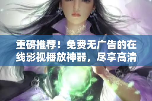 重磅推薦！免費無廣告的在線影視播放神器，盡享高清暢快觀影體驗！