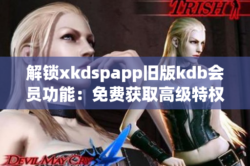 解鎖xkdspapp舊版kdb會員功能：免費獲取高級特權