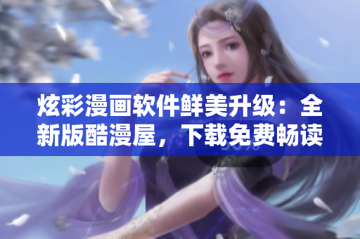 炫彩漫畫軟件鮮美升級：全新版酷漫屋，下載免費暢讀最新漫畫