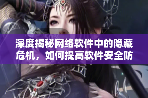 深度揭秘網(wǎng)絡(luò)軟件中的隱藏危機(jī)，如何提高軟件安全防護(hù)？