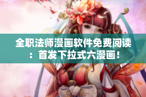 全職法師漫畫(huà)軟件免費(fèi)閱讀：首發(fā)下拉式六漫畫(huà)！