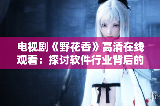 電視劇《野花香》高清在線觀看：探討軟件行業(yè)背后的挑戰(zhàn)與機(jī)遇