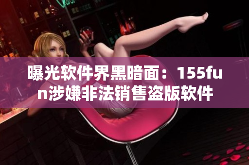 曝光軟件界黑暗面：155fun涉嫌非法銷售盜版軟件
