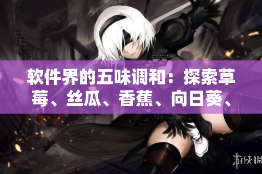 軟件界的五味調(diào)和：探索草莓、絲瓜、香蕉、向日葵、榴蓮的應(yīng)用與創(chuàng)新
