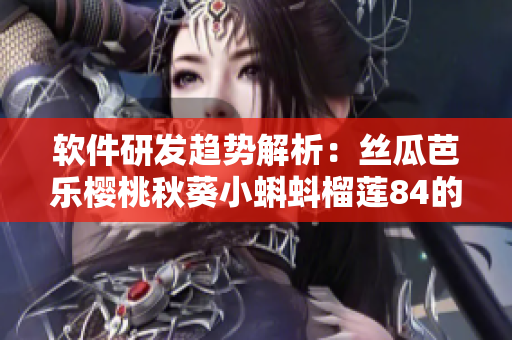 軟件研發(fā)趨勢解析：絲瓜芭樂櫻桃秋葵小蝌蚪榴蓮84的應(yīng)用前景