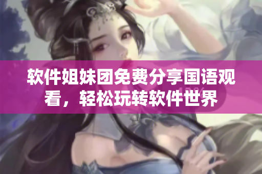 軟件姐妹團免費分享國語觀看，輕松玩轉軟件世界