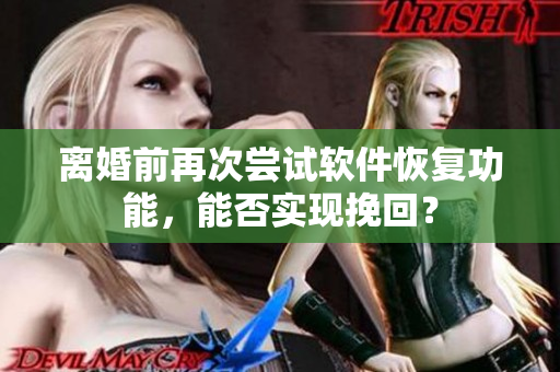 離婚前再次嘗試軟件恢復(fù)功能，能否實(shí)現(xiàn)挽回？