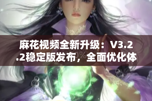麻花視頻全新升級：V3.2.2穩(wěn)定版發(fā)布，全面優(yōu)化體驗
