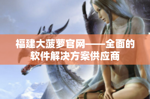 福建大菠蘿官網(wǎng)——全面的軟件解決方案供應(yīng)商