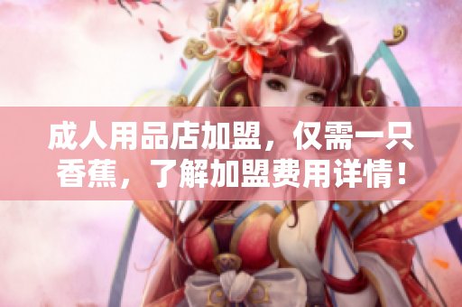 成人用品店加盟，僅需一只香蕉，了解加盟費用詳情！