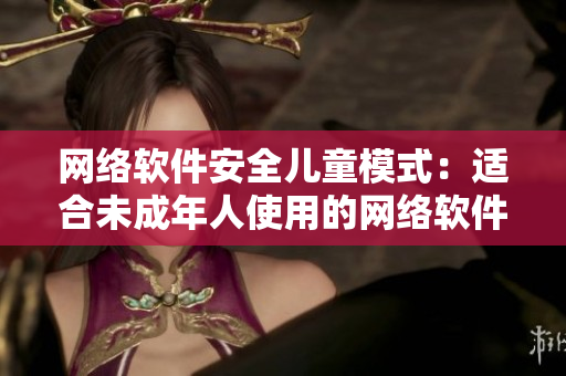 網(wǎng)絡(luò)軟件安全兒童模式：適合未成年人使用的網(wǎng)絡(luò)軟件介紹