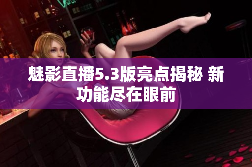 魅影直播5.3版亮點揭秘 新功能盡在眼前