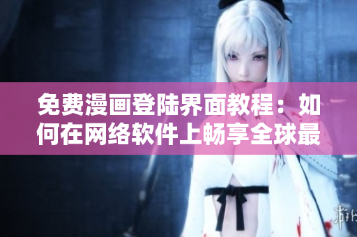免費(fèi)漫畫登陸界面教程：如何在網(wǎng)絡(luò)軟件上暢享全球最熱門的油條漫畫？