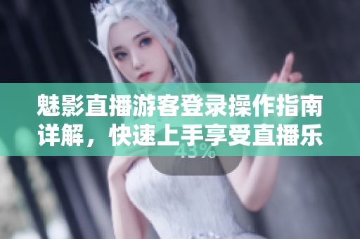魅影直播游客登錄操作指南詳解，快速上手享受直播樂趣