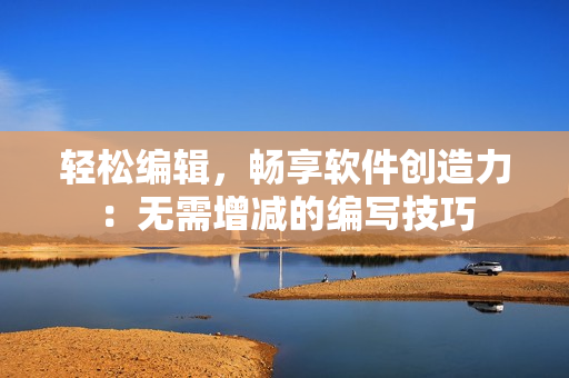輕松編輯，暢享軟件創(chuàng)造力：無需增減的編寫技巧