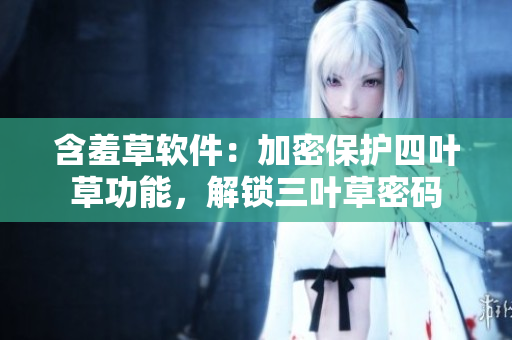 含羞草軟件：加密保護(hù)四葉草功能，解鎖三葉草密碼