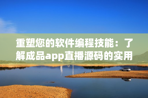 重塑您的軟件編程技能：了解成品app直播源碼的實用價值