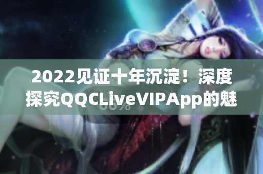 2022見(jiàn)證十年沉淀！深度探究QQCLiveVIPApp的魅力