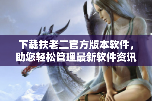 下載扶老二官方版本軟件，助您輕松管理最新軟件資訊