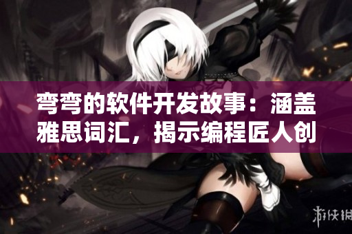 彎彎的軟件開發(fā)故事：涵蓋雅思詞匯，揭示編程匠人創(chuàng)意與技術(shù)的結(jié)合