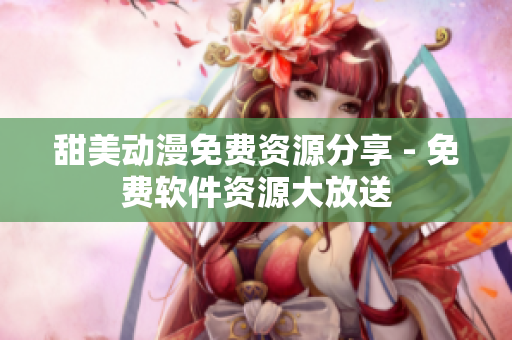 甜美動漫免費(fèi)資源分享 - 免費(fèi)軟件資源大放送
