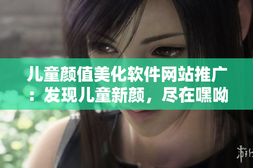兒童顏值美化軟件網(wǎng)站推廣：發(fā)現(xiàn)兒童新顏，盡在嘿呦嘿呦APP