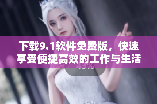 下載9.1軟件免費版，快速享受便捷高效的工作與生活助手