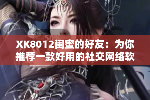 XK8012閨蜜的好友：為你推薦一款好用的社交網(wǎng)絡軟件