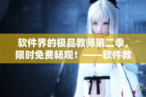 軟件界的極品教師第二季，限時(shí)免費(fèi)暢觀！——軟件教學(xué)新時(shí)代來襲