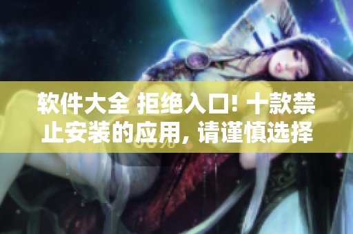 軟件大全 拒絕入口! 十款禁止安裝的應(yīng)用, 請謹慎選擇