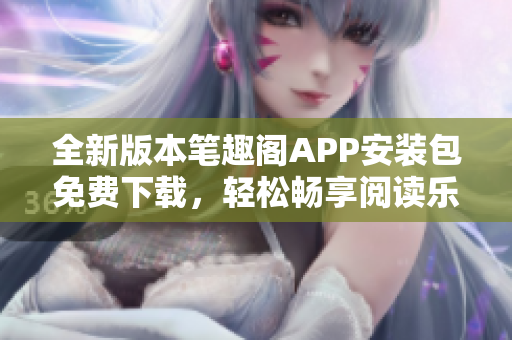 全新版本筆趣閣APP安裝包免費(fèi)下載，輕松暢享閱讀樂趣