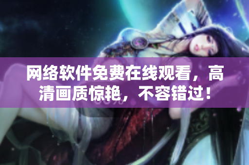 網(wǎng)絡(luò)軟件免費(fèi)在線觀看，高清畫質(zhì)驚艷，不容錯(cuò)過！