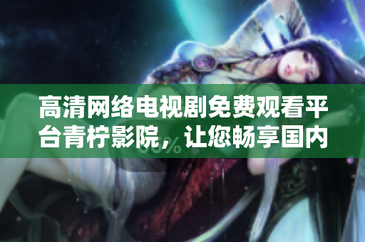 高清網(wǎng)絡(luò)電視劇免費(fèi)觀看平臺(tái)青檸影院，讓您暢享國(guó)內(nèi)外最熱門軟件類劇集！