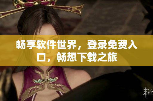 暢享軟件世界，登錄免費(fèi)入口，暢想下載之旅