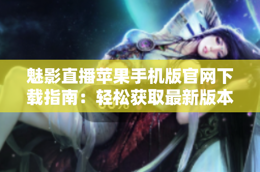 魅影直播蘋果手機版官網(wǎng)下載指南：輕松獲取最新版本、功能特色全解析