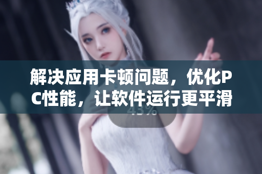 解決應(yīng)用卡頓問題，優(yōu)化PC性能，讓軟件運行更平滑
