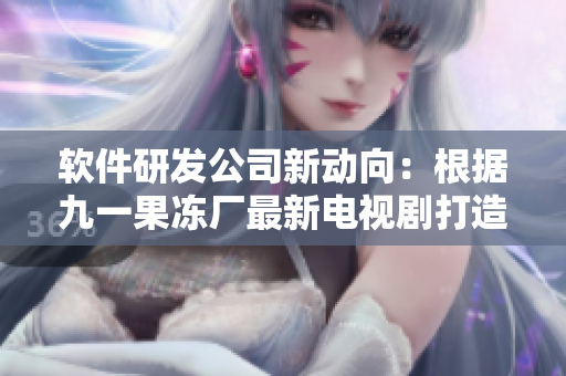 軟件研發(fā)公司新動向：根據(jù)九一果凍廠最新電視劇打造創(chuàng)新產(chǎn)品