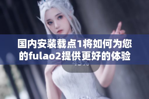 國(guó)內(nèi)安裝載點(diǎn)1將如何為您的fulao2提供更好的體驗(yàn)？