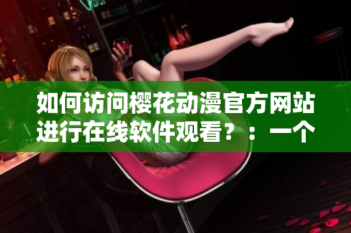 如何訪問(wèn)櫻花動(dòng)漫官方網(wǎng)站進(jìn)行在線軟件觀看？：一個(gè)跨越時(shí)空的網(wǎng)絡(luò)軟件之旅